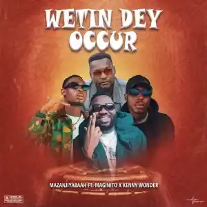 Mazanjiyabaah – Wetin Dey Occur ft. Magnito & Kenny Wonder