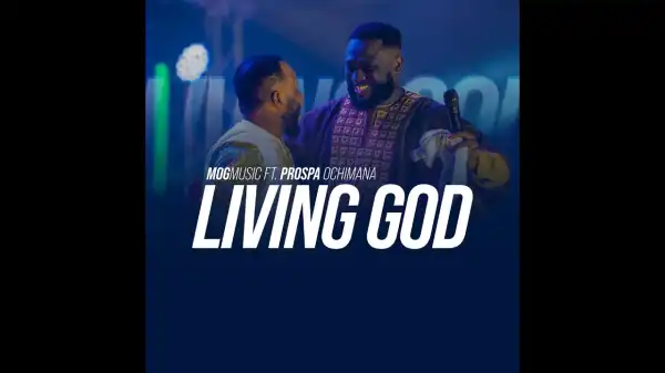 MOGmusic – Living God Ft. Prospa Ochimana
