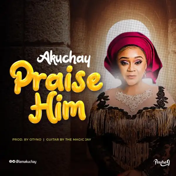 Akuchay – Praise Him