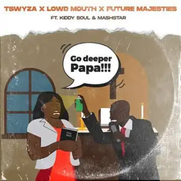 Tswyza, Lowd Mouth & Future Majesties – Go Deeper Papa ft. Kiddy Soul & Dj Mashstarr