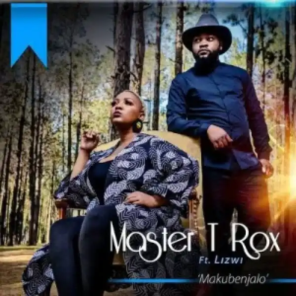 Master T Rox – Makubenjalo Ft. Lizwi