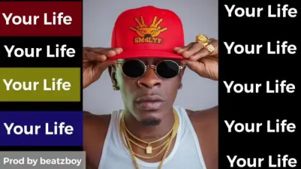 Shatta Wale – Your Life (Prod. by Beatzboy)