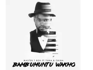 Master T Rox – Bambumuntu Wakho Ft. China & Tuna
