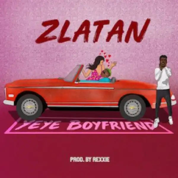Zlatan - Yeye Boyfriend (Prod. Rexxie)