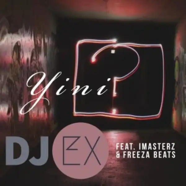 DJ Ex – Yini ft. Imasterz & Freeza Beats