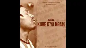 Makwa – Kube K’ya Ngam
