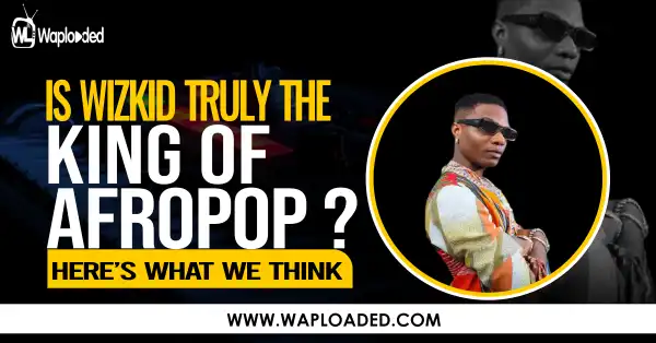 Is Wizkid Truly The King Of Afropop? Here