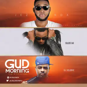 Jez Blenda - Gud Morning ft. DJ Xclusive & Solidstar