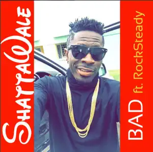 Shatta Wale - Bad Ft. Rock Steady