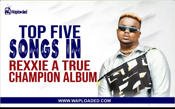 Top 5 Songs In Rexxie "A True Champion" Album