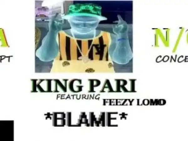 King Pari ft Feezy Lomo – Blame